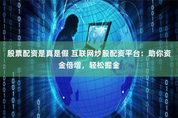 股票配资是真是假 互联网炒股配资平台：助你资金倍增，轻松掘金