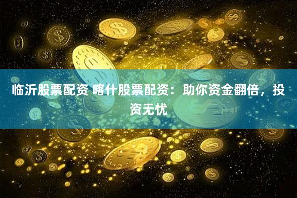 临沂股票配资 喀什股票配资：助你资金翻倍，投资无忧