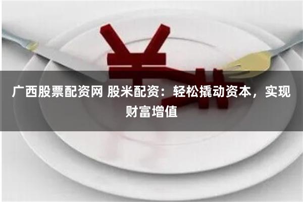 广西股票配资网 股米配资：轻松撬动资本，实现财富增值