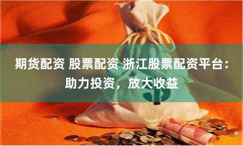 期货配资 股票配资 浙江股票配资平台：助力投资，放大收益