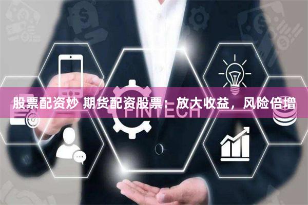 股票配资炒 期货配资股票：放大收益，风险倍增