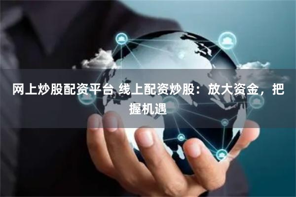 网上炒股配资平台 线上配资炒股：放大资金，把握机遇