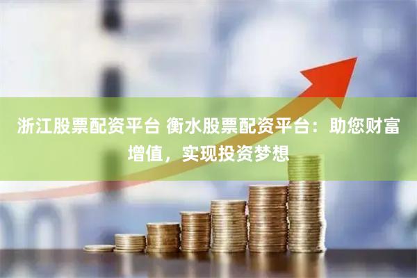 浙江股票配资平台 衡水股票配资平台：助您财富增值，实现投资梦想