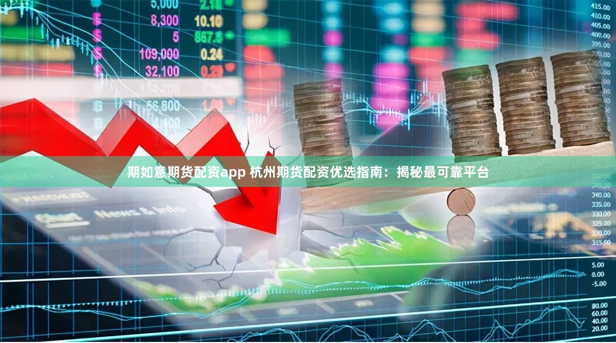 期如意期货配资app 杭州期货配资优选指南：揭秘最可靠平台