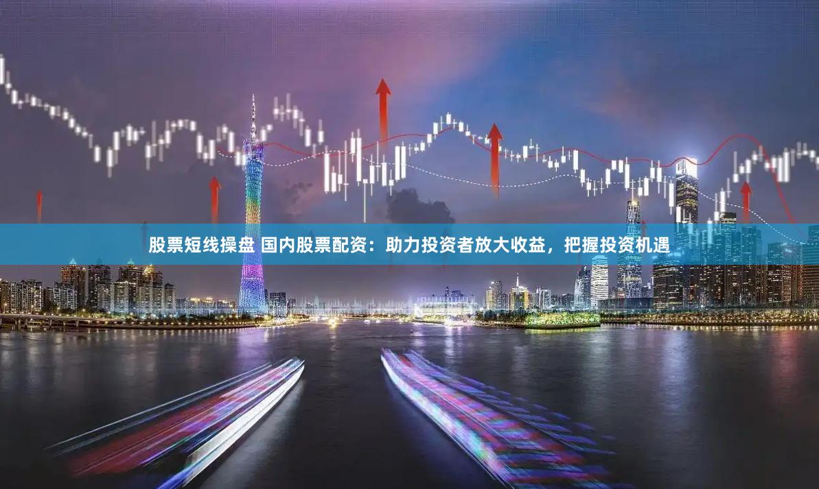 股票短线操盘 国内股票配资：助力投资者放大收益，把握投资机遇