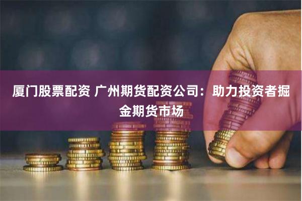 厦门股票配资 广州期货配资公司：助力投资者掘金期货市场
