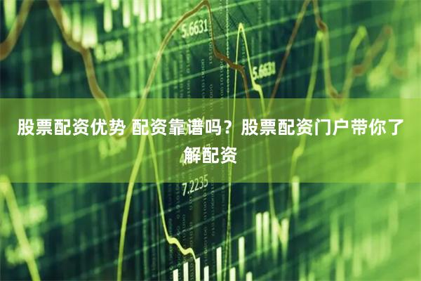 股票配资优势 配资靠谱吗？股票配资门户带你了解配资