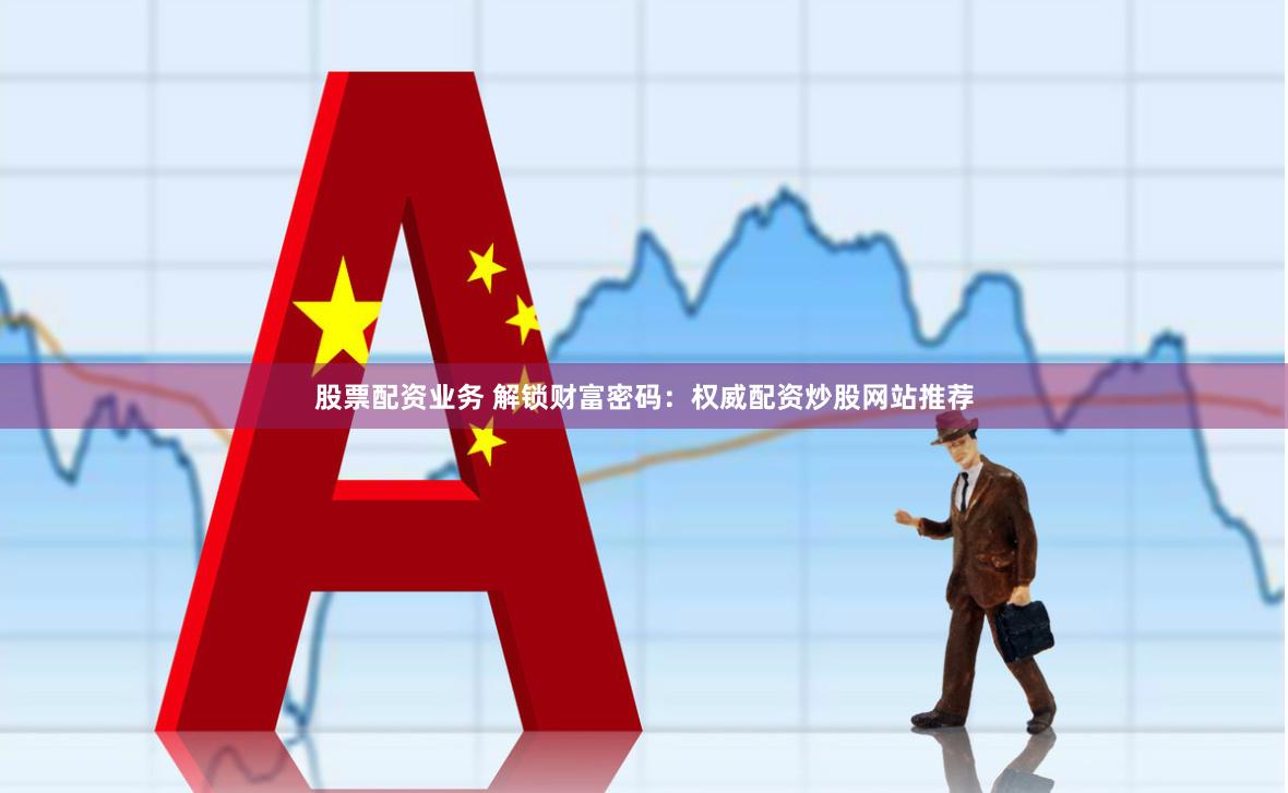 股票配资业务 解锁财富密码：权威配资炒股网站推荐