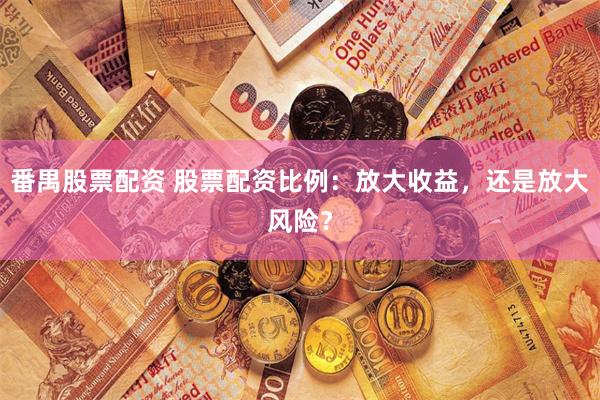 番禺股票配资 股票配资比例：放大收益，还是放大风险？
