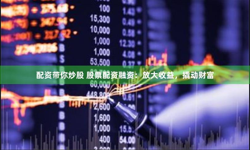 配资带你炒股 股票配资融资：放大收益，撬动财富