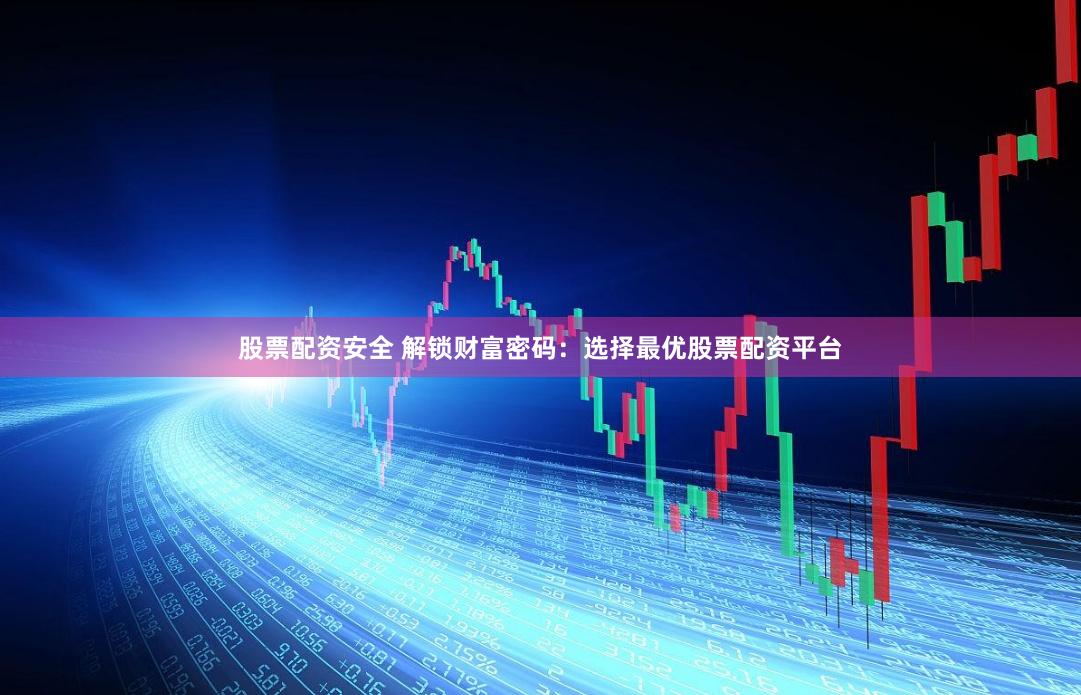 股票配资安全 解锁财富密码：选择最优股票配资平台