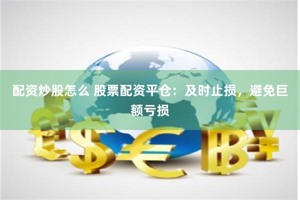 配资炒股怎么 股票配资平仓：及时止损，避免巨额亏损
