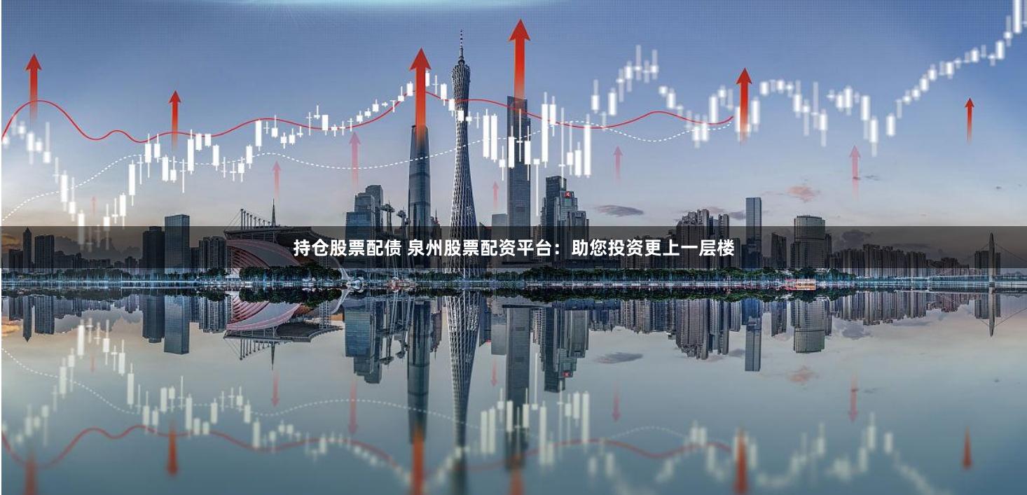 持仓股票配债 泉州股票配资平台：助您投资更上一层楼