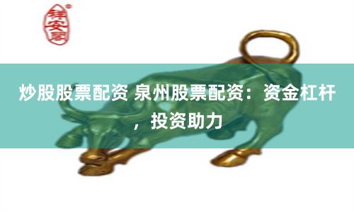炒股股票配资 泉州股票配资：资金杠杆，投资助力