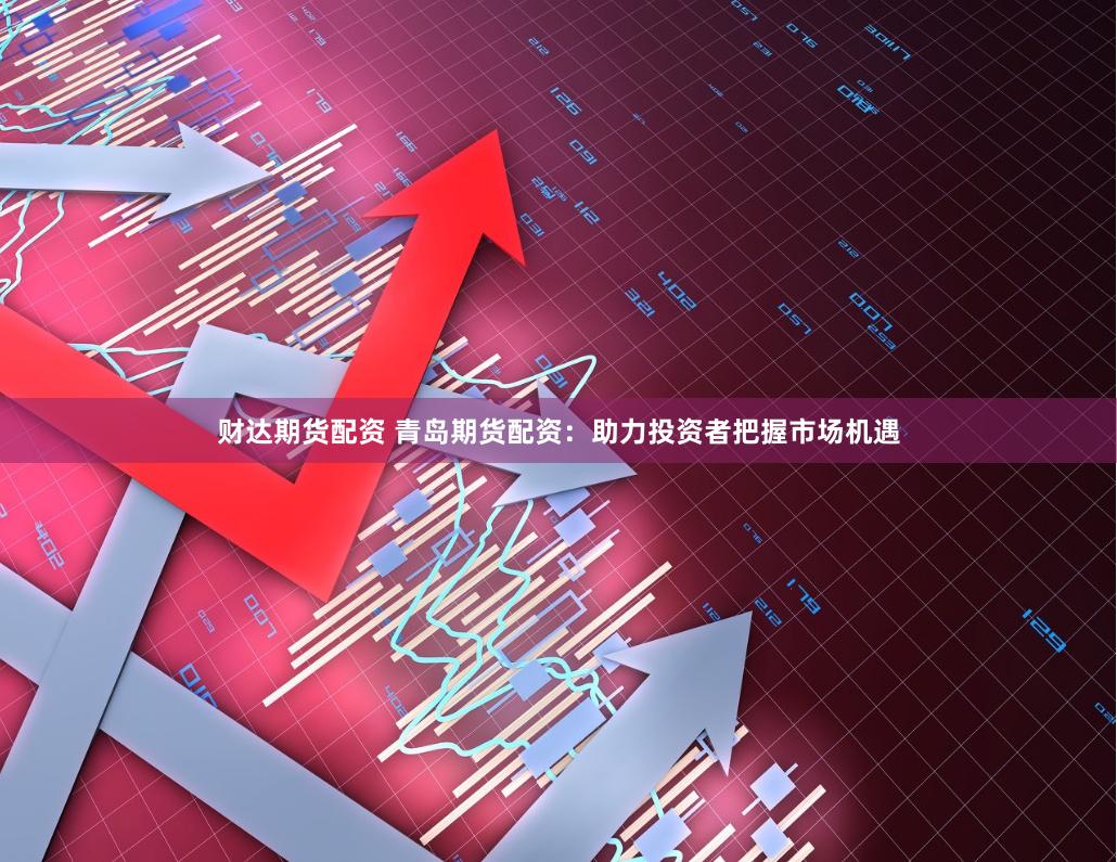 财达期货配资 青岛期货配资：助力投资者把握市场机遇