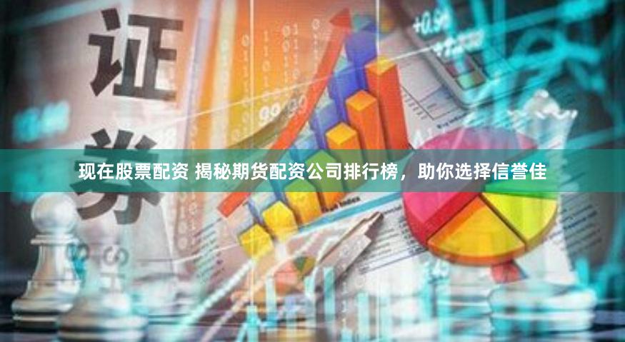 现在股票配资 揭秘期货配资公司排行榜，助你选择信誉佳