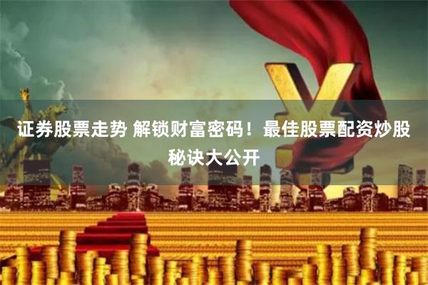 证券股票走势 解锁财富密码！最佳股票配资炒股秘诀大公开