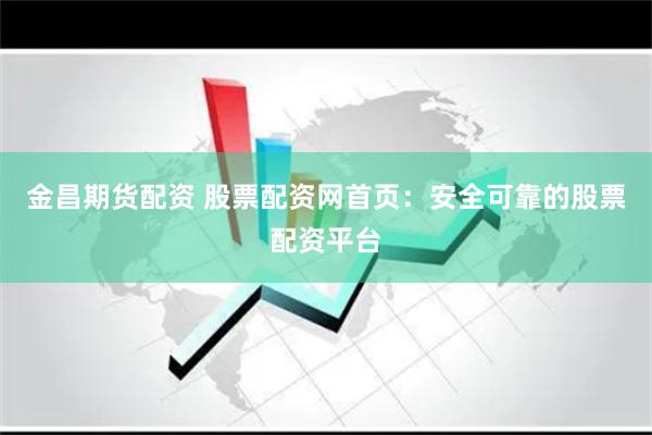 金昌期货配资 股票配资网首页：安全可靠的股票配资平台