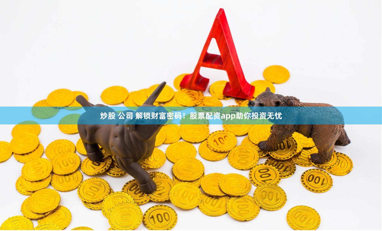 炒股 公司 解锁财富密码！股票配资app助你投资无忧
