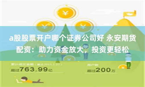 a股股票开户哪个证券公司好 永安期货配资：助力资金放大，投资更轻松