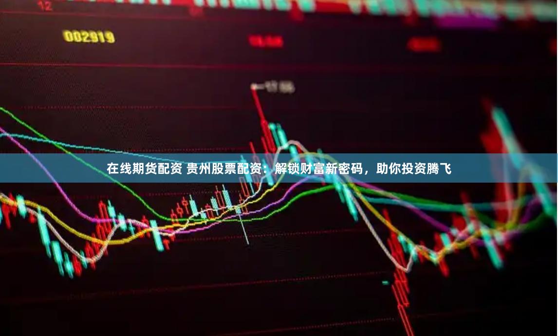 在线期货配资 贵州股票配资：解锁财富新密码，助你投资腾飞