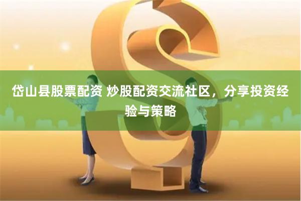 岱山县股票配资 炒股配资交流社区，分享投资经验与策略