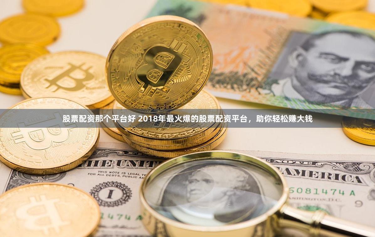 股票配资那个平台好 2018年最火爆的股票配资平台，助你轻松赚大钱