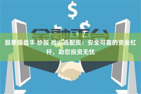 股票操盘手 炒股 拾必选配资：安全可靠的资金杠杆，助您投资无忧