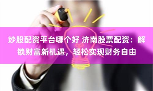 炒股配资平台哪个好 济南股票配资：解锁财富新机遇，轻松实现财务自由