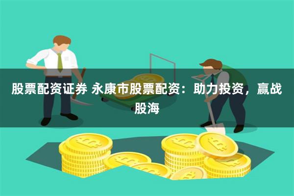 股票配资证券 永康市股票配资：助力投资，赢战股海