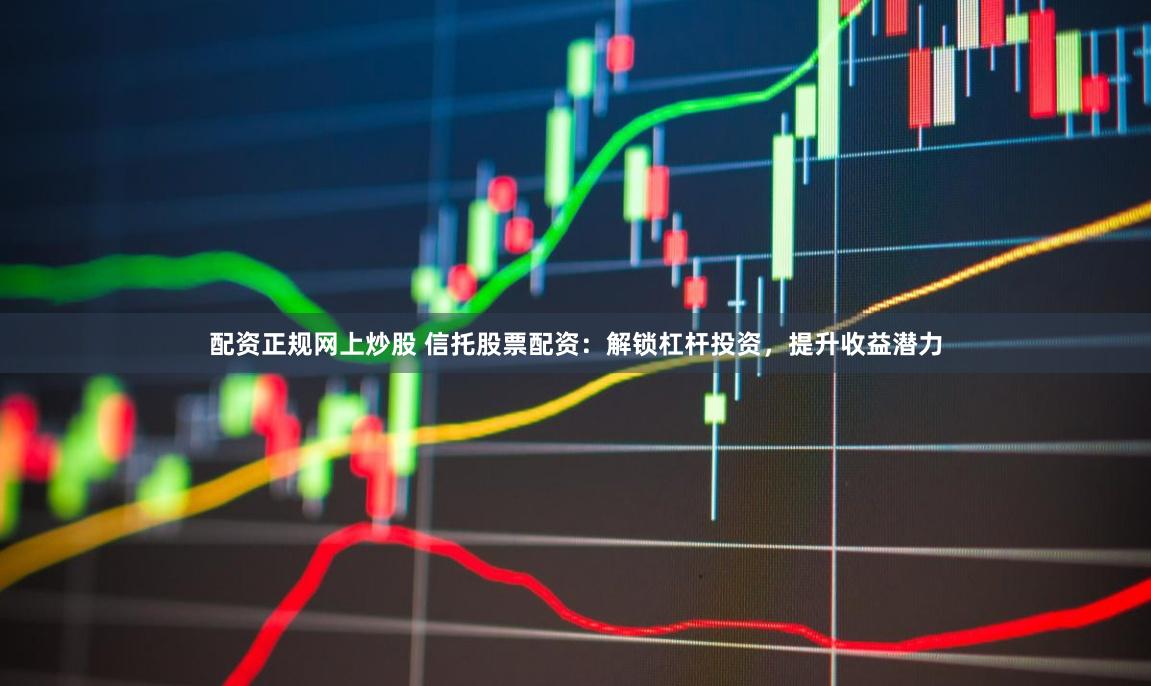 配资正规网上炒股 信托股票配资：解锁杠杆投资，提升收益潜力