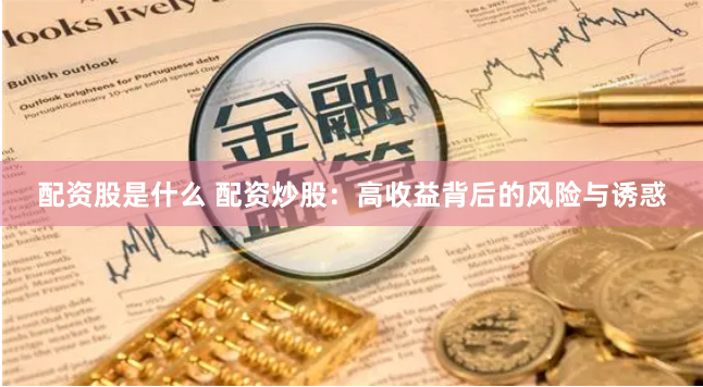 配资股是什么 配资炒股：高收益背后的风险与诱惑