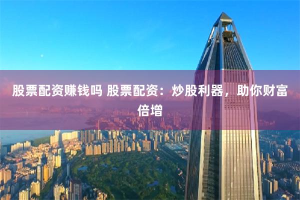 股票配资赚钱吗 股票配资：炒股利器，助你财富倍增