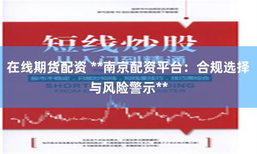 在线期货配资 **南京配资平台：合规选择与风险警示**