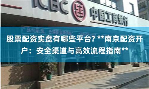 股票配资实盘有哪些平台? **南京配资开户：安全渠道与高效流程指南**