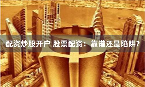 配资炒股开户 股票配资：靠谱还是陷阱？