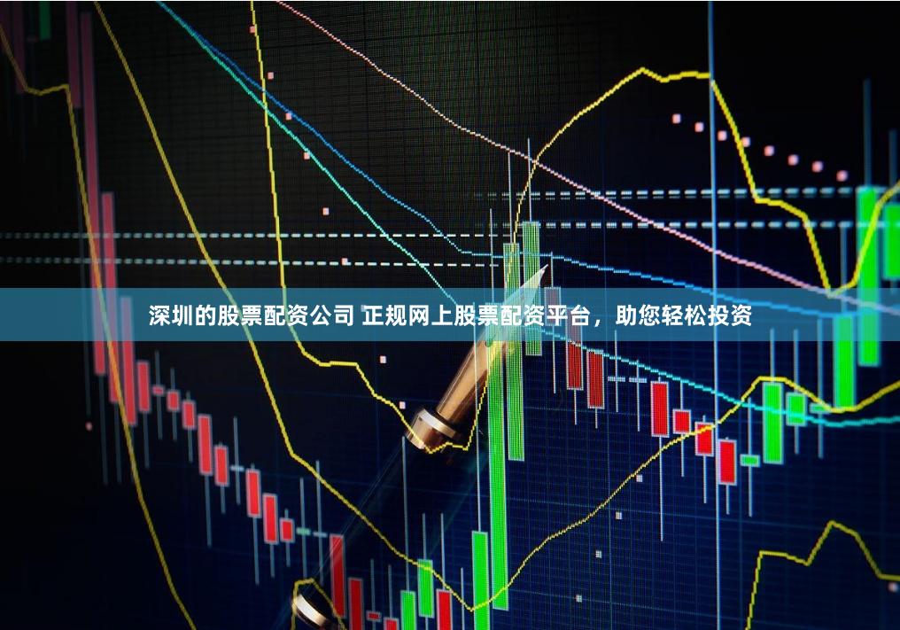 深圳的股票配资公司 正规网上股票配资平台，助您轻松投资