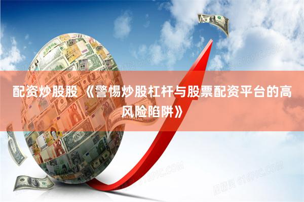 配资炒股股 《警惕炒股杠杆与股票配资平台的高风险陷阱》