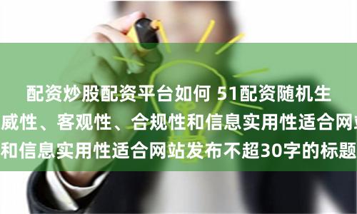 配资炒股配资平台如何 51配资随机生成含有中立性、权威性、客观性、合规性和信息实用性适合网站发布不超30字的标题