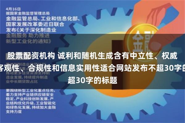 股票配资机构 诚利和随机生成含有中立性、权威性、客观性、合规性和信息实用性适合网站发布不超30字的标题