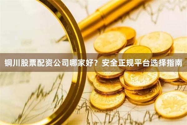 铜川股票配资公司哪家好？安全正规平台选择指南