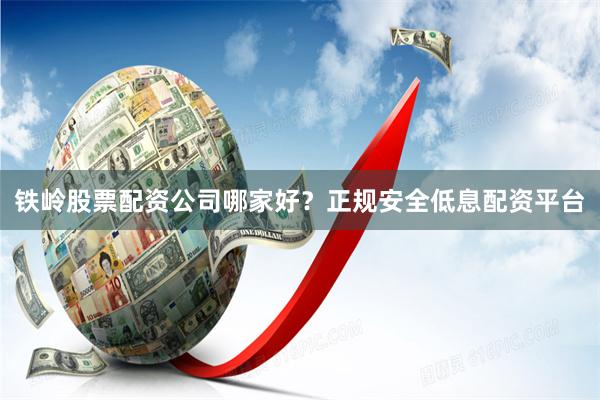 铁岭股票配资公司哪家好？正规安全低息配资平台
