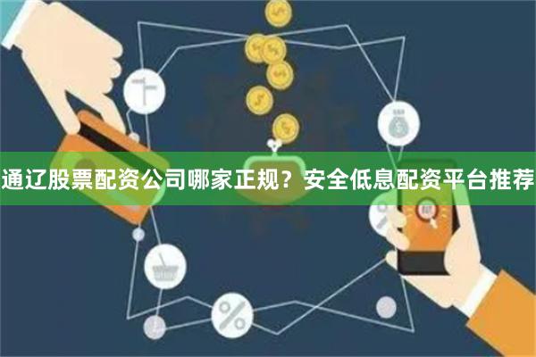 通辽股票配资公司哪家正规？安全低息配资平台推荐