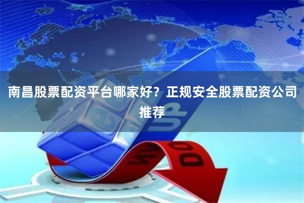 南昌股票配资平台哪家好？正规安全股票配资公司推荐
