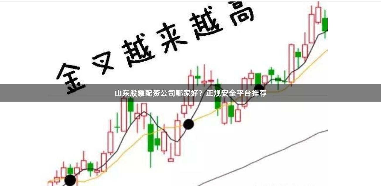 山东股票配资公司哪家好？正规安全平台推荐
