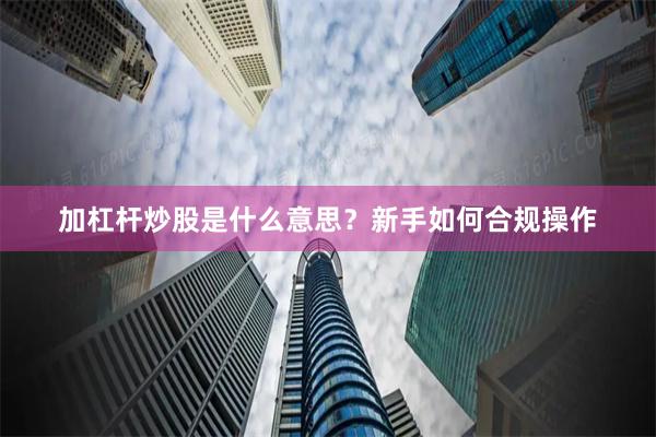加杠杆炒股是什么意思？新手如何合规操作