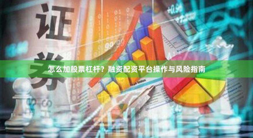 怎么加股票杠杆？融资配资平台操作与风险指南
