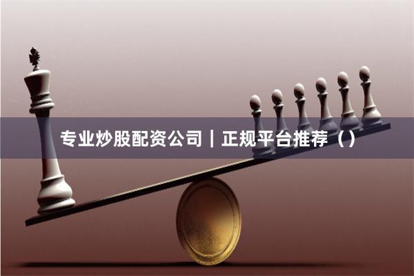 专业炒股配资公司｜正规平台推荐（）