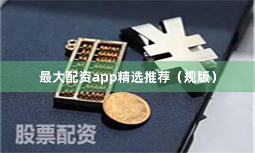 最大配资app精选推荐（规版）