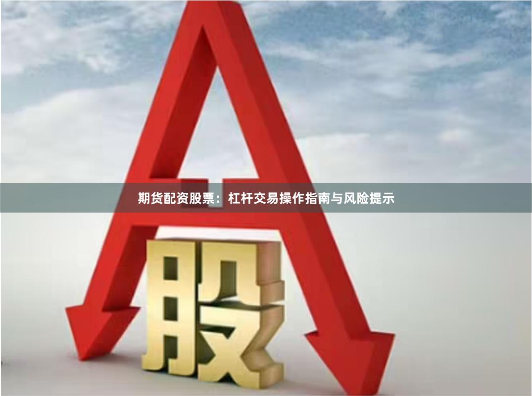 期货配资股票：杠杆交易操作指南与风险提示